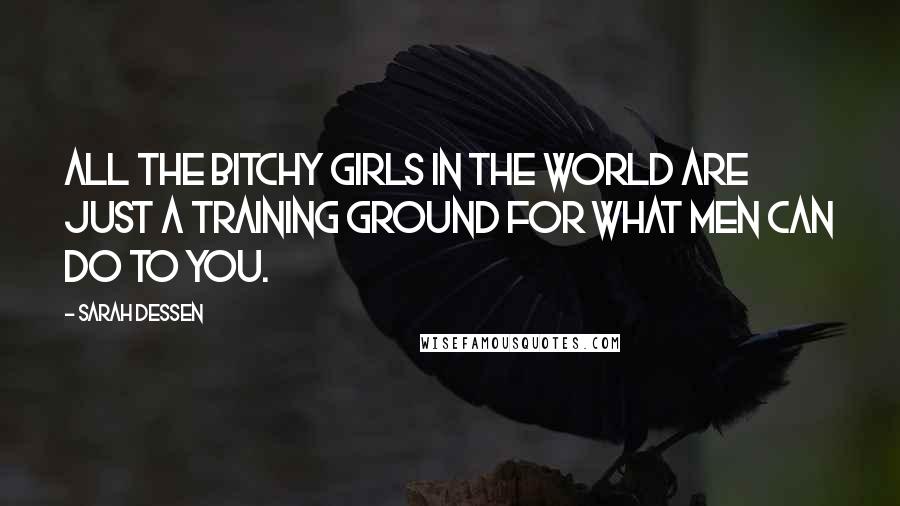 Sarah Dessen Quotes: All the bitchy girls in the world are just a training ground for what men can do to you.