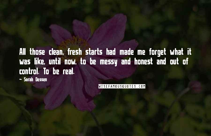 Sarah Dessen Quotes: All those clean, fresh starts had made me forget what it was like, until now, to be messy and honest and out of control. To be real.