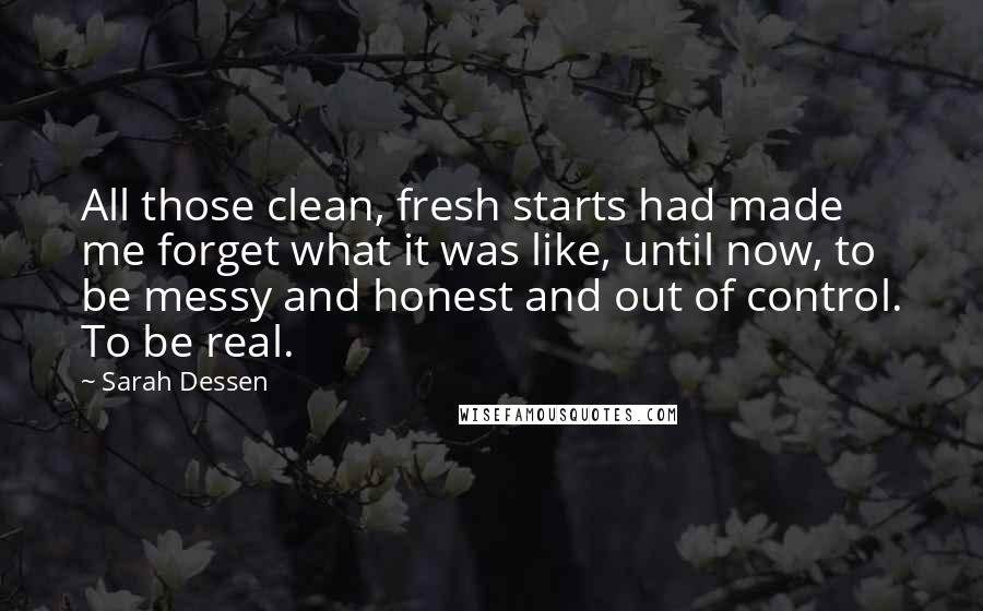 Sarah Dessen Quotes: All those clean, fresh starts had made me forget what it was like, until now, to be messy and honest and out of control. To be real.