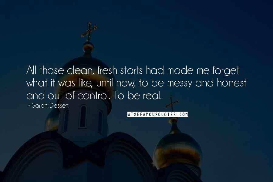 Sarah Dessen Quotes: All those clean, fresh starts had made me forget what it was like, until now, to be messy and honest and out of control. To be real.