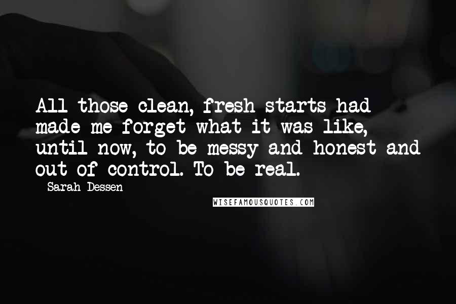 Sarah Dessen Quotes: All those clean, fresh starts had made me forget what it was like, until now, to be messy and honest and out of control. To be real.