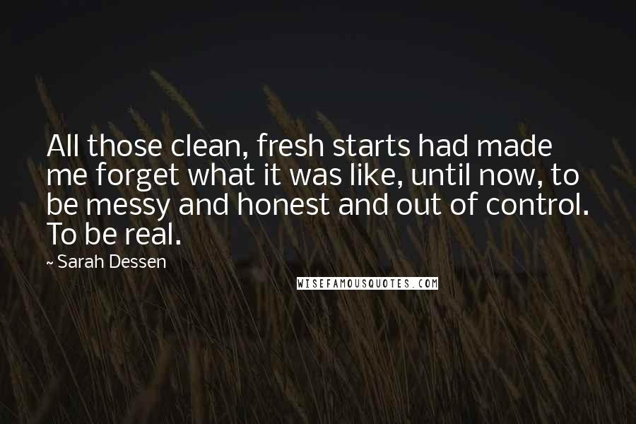 Sarah Dessen Quotes: All those clean, fresh starts had made me forget what it was like, until now, to be messy and honest and out of control. To be real.