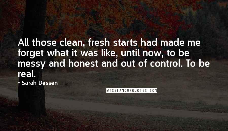Sarah Dessen Quotes: All those clean, fresh starts had made me forget what it was like, until now, to be messy and honest and out of control. To be real.