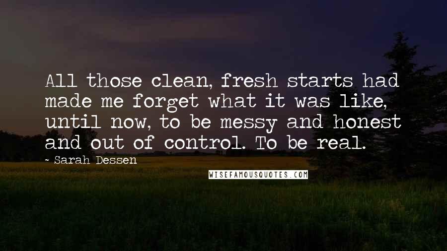 Sarah Dessen Quotes: All those clean, fresh starts had made me forget what it was like, until now, to be messy and honest and out of control. To be real.