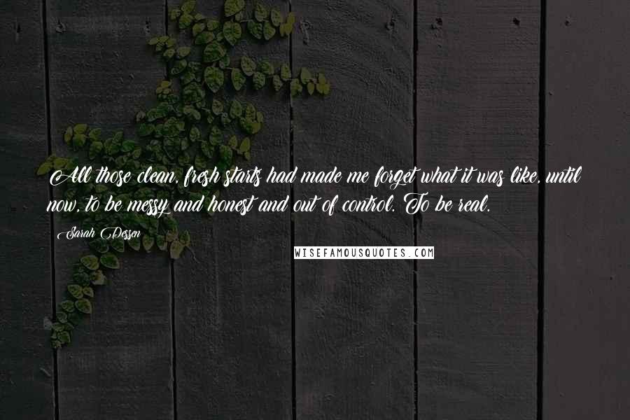 Sarah Dessen Quotes: All those clean, fresh starts had made me forget what it was like, until now, to be messy and honest and out of control. To be real.