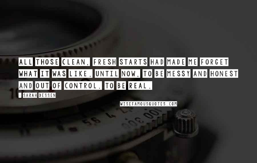 Sarah Dessen Quotes: All those clean, fresh starts had made me forget what it was like, until now, to be messy and honest and out of control. To be real.