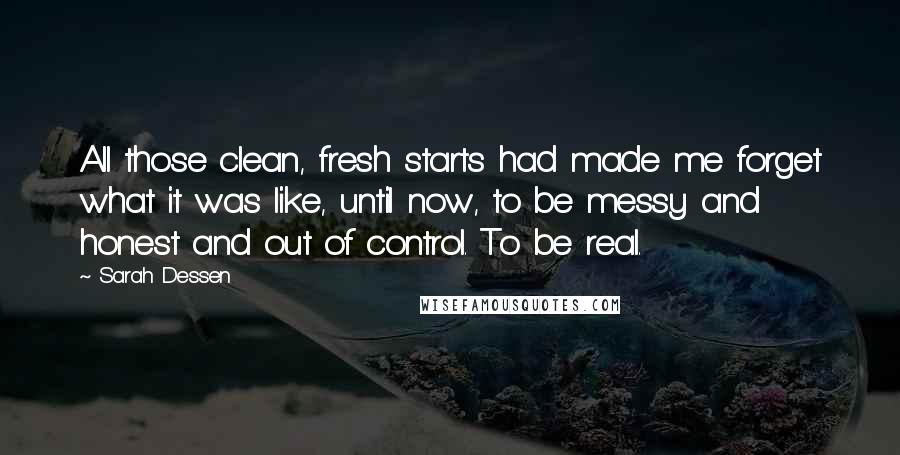 Sarah Dessen Quotes: All those clean, fresh starts had made me forget what it was like, until now, to be messy and honest and out of control. To be real.