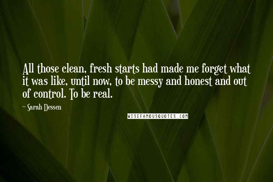 Sarah Dessen Quotes: All those clean, fresh starts had made me forget what it was like, until now, to be messy and honest and out of control. To be real.