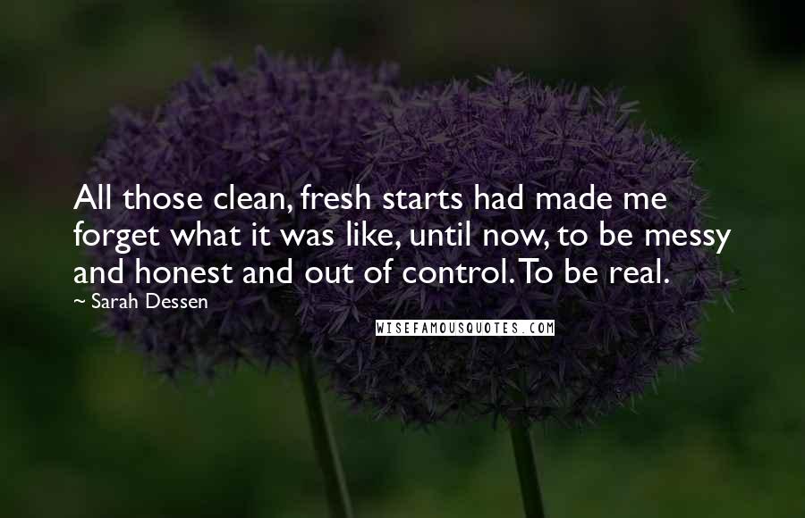 Sarah Dessen Quotes: All those clean, fresh starts had made me forget what it was like, until now, to be messy and honest and out of control. To be real.