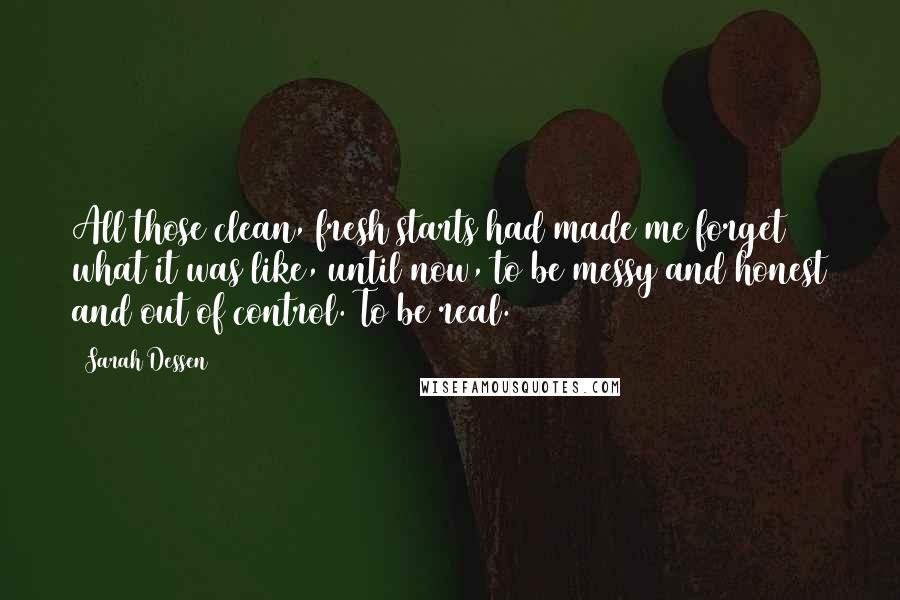 Sarah Dessen Quotes: All those clean, fresh starts had made me forget what it was like, until now, to be messy and honest and out of control. To be real.