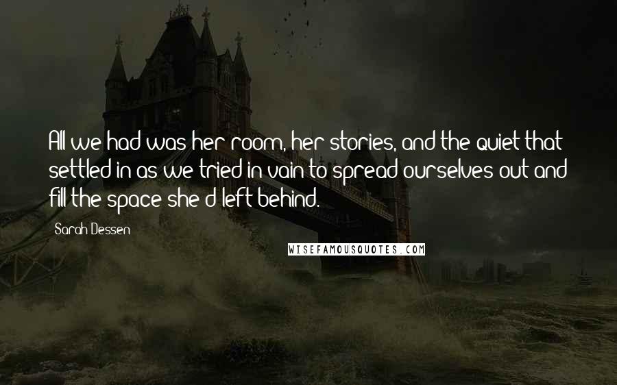 Sarah Dessen Quotes: All we had was her room, her stories, and the quiet that settled in as we tried in vain to spread ourselves out and fill the space she'd left behind.