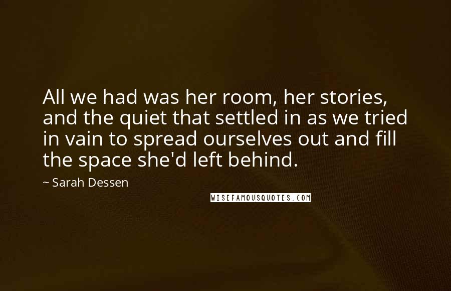 Sarah Dessen Quotes: All we had was her room, her stories, and the quiet that settled in as we tried in vain to spread ourselves out and fill the space she'd left behind.