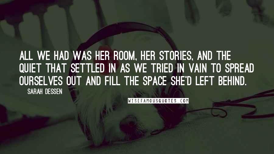 Sarah Dessen Quotes: All we had was her room, her stories, and the quiet that settled in as we tried in vain to spread ourselves out and fill the space she'd left behind.