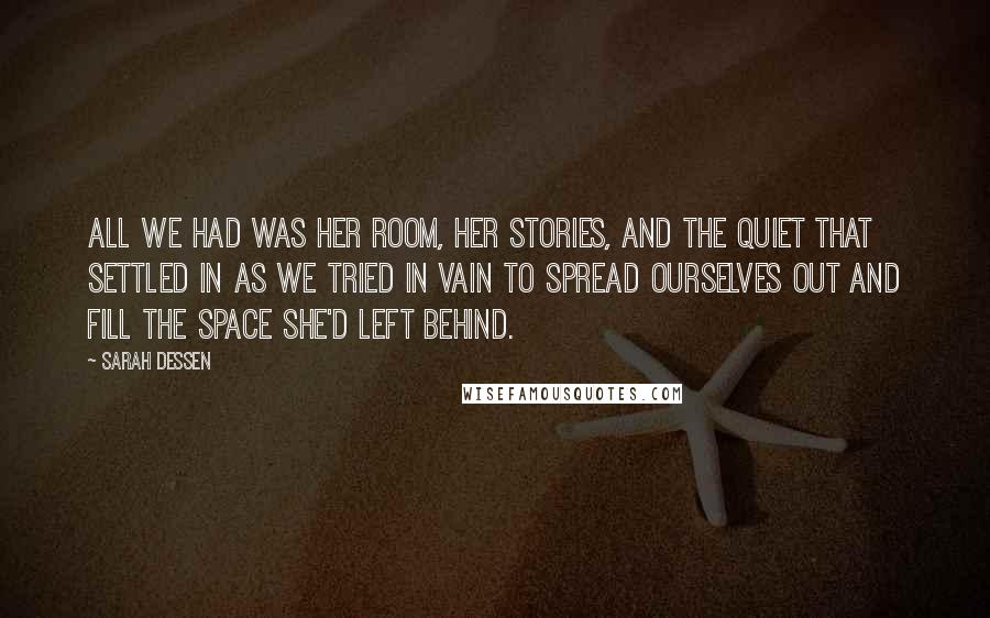 Sarah Dessen Quotes: All we had was her room, her stories, and the quiet that settled in as we tried in vain to spread ourselves out and fill the space she'd left behind.