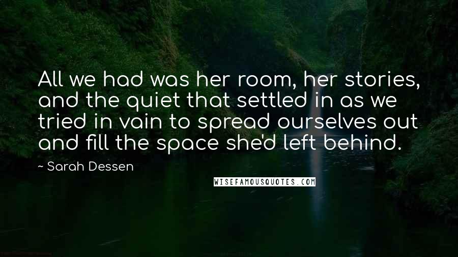 Sarah Dessen Quotes: All we had was her room, her stories, and the quiet that settled in as we tried in vain to spread ourselves out and fill the space she'd left behind.