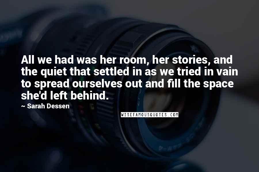 Sarah Dessen Quotes: All we had was her room, her stories, and the quiet that settled in as we tried in vain to spread ourselves out and fill the space she'd left behind.