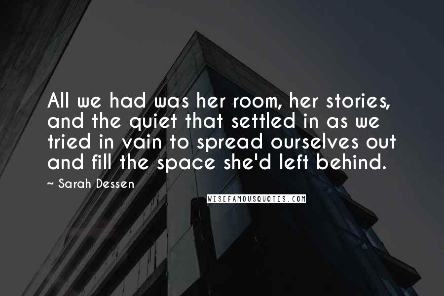 Sarah Dessen Quotes: All we had was her room, her stories, and the quiet that settled in as we tried in vain to spread ourselves out and fill the space she'd left behind.