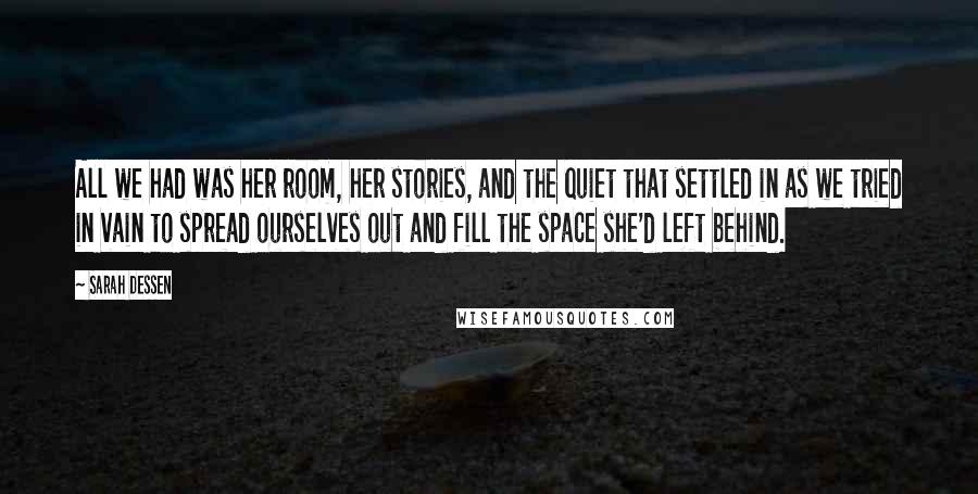 Sarah Dessen Quotes: All we had was her room, her stories, and the quiet that settled in as we tried in vain to spread ourselves out and fill the space she'd left behind.