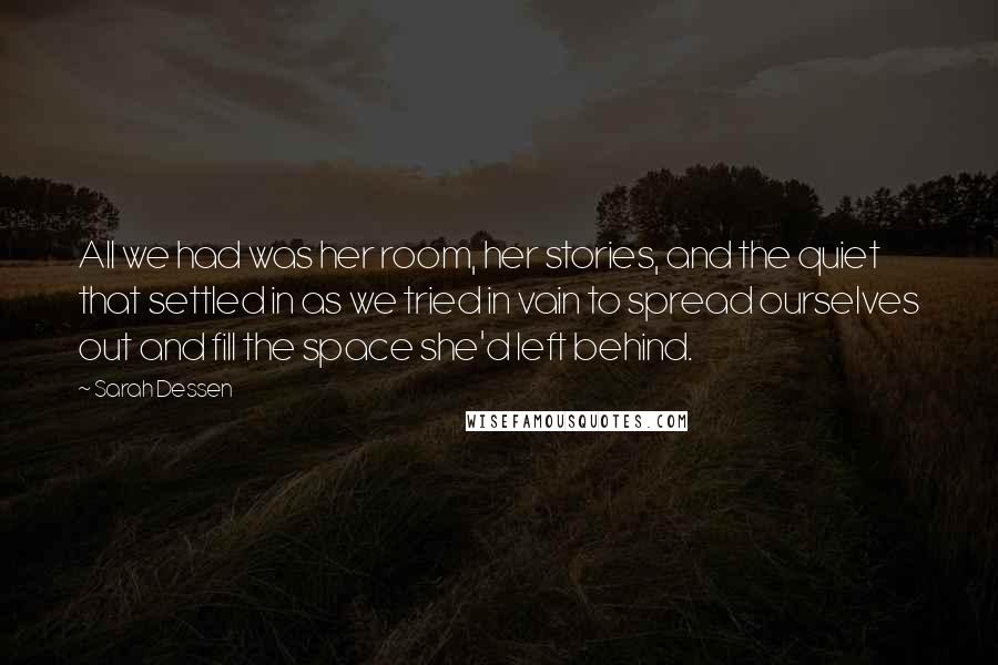 Sarah Dessen Quotes: All we had was her room, her stories, and the quiet that settled in as we tried in vain to spread ourselves out and fill the space she'd left behind.