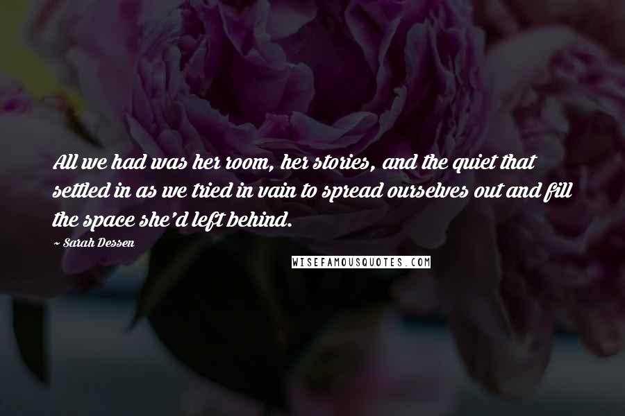 Sarah Dessen Quotes: All we had was her room, her stories, and the quiet that settled in as we tried in vain to spread ourselves out and fill the space she'd left behind.