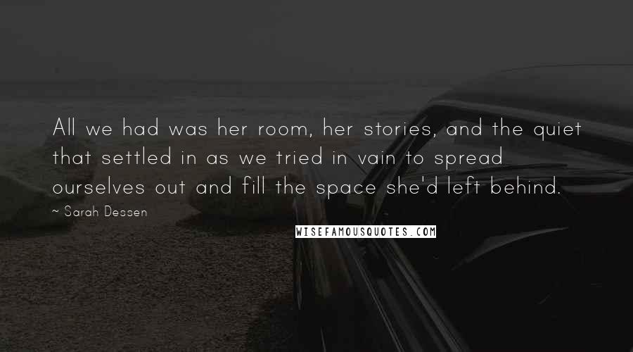 Sarah Dessen Quotes: All we had was her room, her stories, and the quiet that settled in as we tried in vain to spread ourselves out and fill the space she'd left behind.