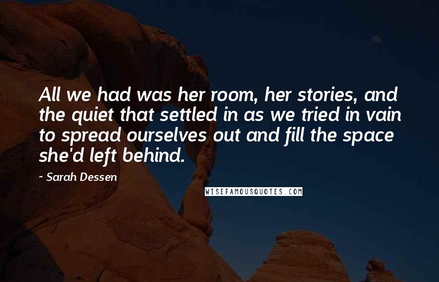 Sarah Dessen Quotes: All we had was her room, her stories, and the quiet that settled in as we tried in vain to spread ourselves out and fill the space she'd left behind.