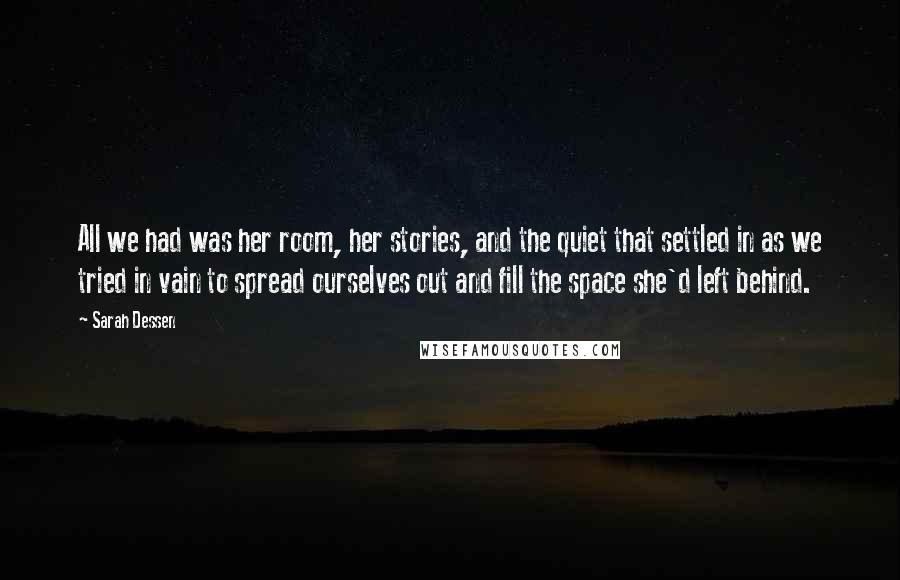 Sarah Dessen Quotes: All we had was her room, her stories, and the quiet that settled in as we tried in vain to spread ourselves out and fill the space she'd left behind.