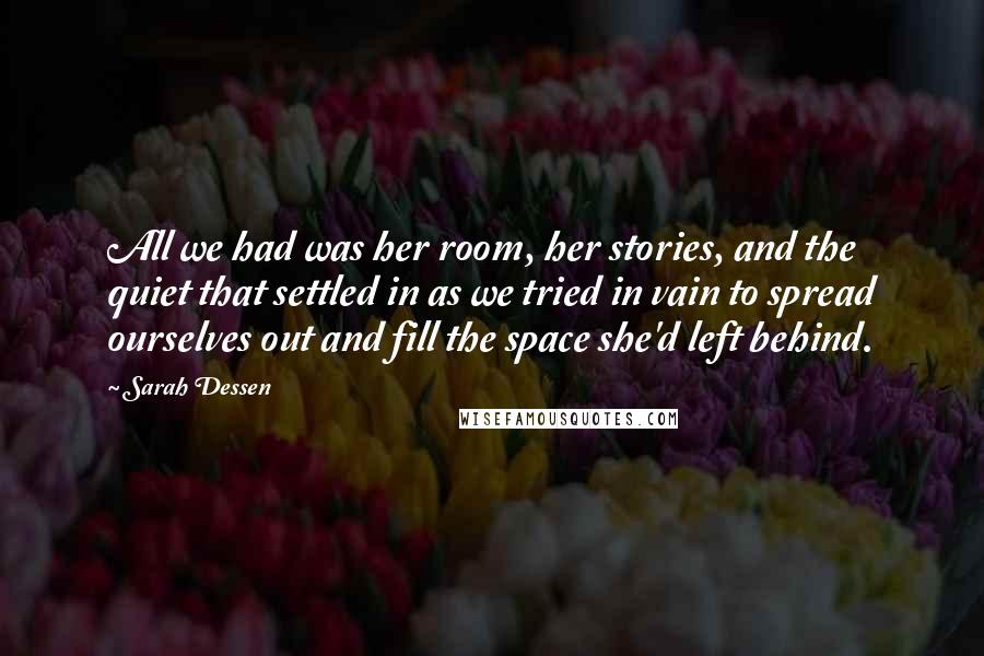 Sarah Dessen Quotes: All we had was her room, her stories, and the quiet that settled in as we tried in vain to spread ourselves out and fill the space she'd left behind.