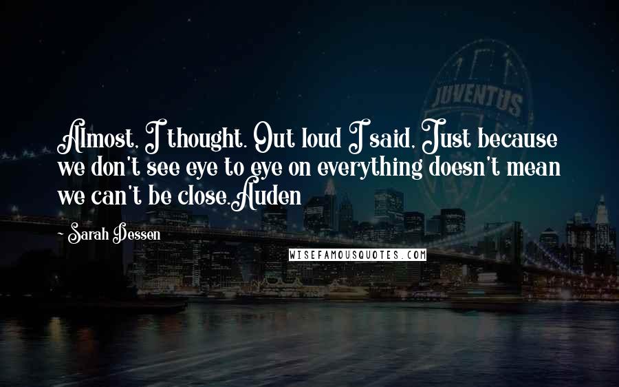 Sarah Dessen Quotes: Almost, I thought. Out loud I said, Just because we don't see eye to eye on everything doesn't mean we can't be close.Auden