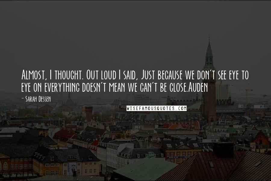 Sarah Dessen Quotes: Almost, I thought. Out loud I said, Just because we don't see eye to eye on everything doesn't mean we can't be close.Auden