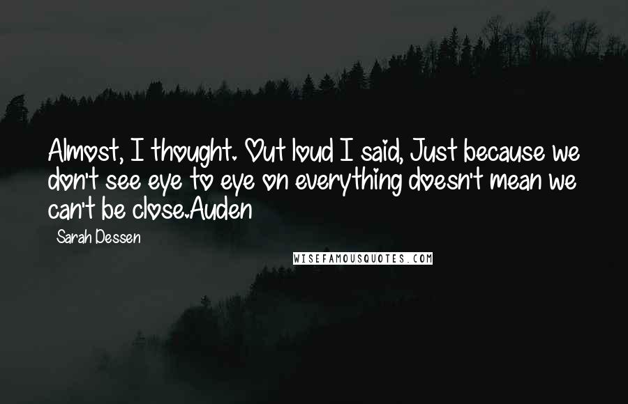 Sarah Dessen Quotes: Almost, I thought. Out loud I said, Just because we don't see eye to eye on everything doesn't mean we can't be close.Auden