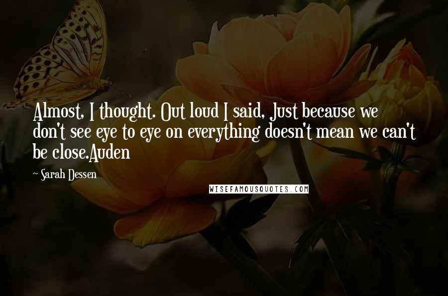 Sarah Dessen Quotes: Almost, I thought. Out loud I said, Just because we don't see eye to eye on everything doesn't mean we can't be close.Auden