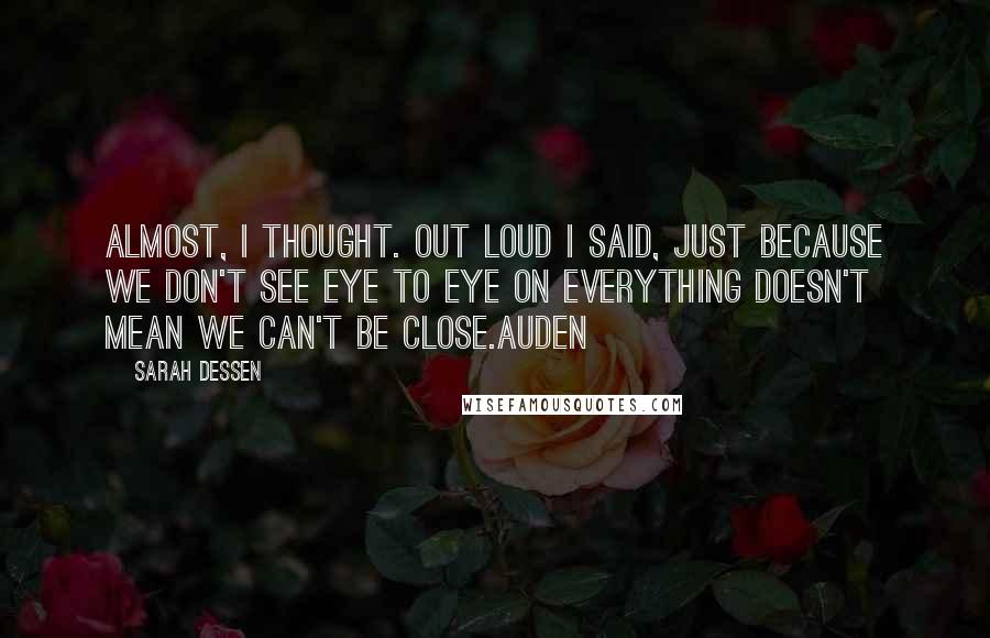 Sarah Dessen Quotes: Almost, I thought. Out loud I said, Just because we don't see eye to eye on everything doesn't mean we can't be close.Auden