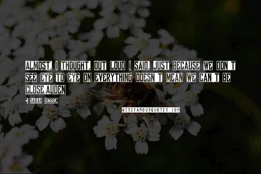 Sarah Dessen Quotes: Almost, I thought. Out loud I said, Just because we don't see eye to eye on everything doesn't mean we can't be close.Auden