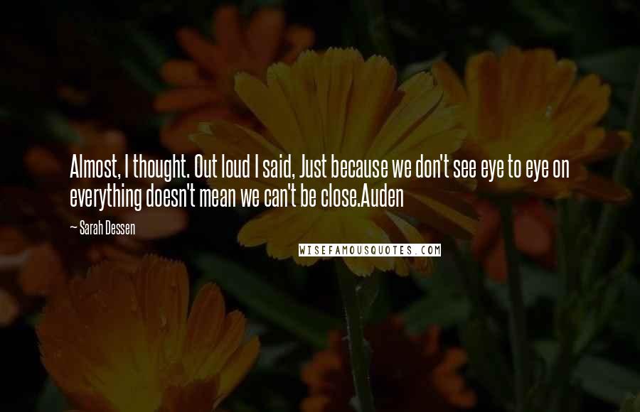 Sarah Dessen Quotes: Almost, I thought. Out loud I said, Just because we don't see eye to eye on everything doesn't mean we can't be close.Auden