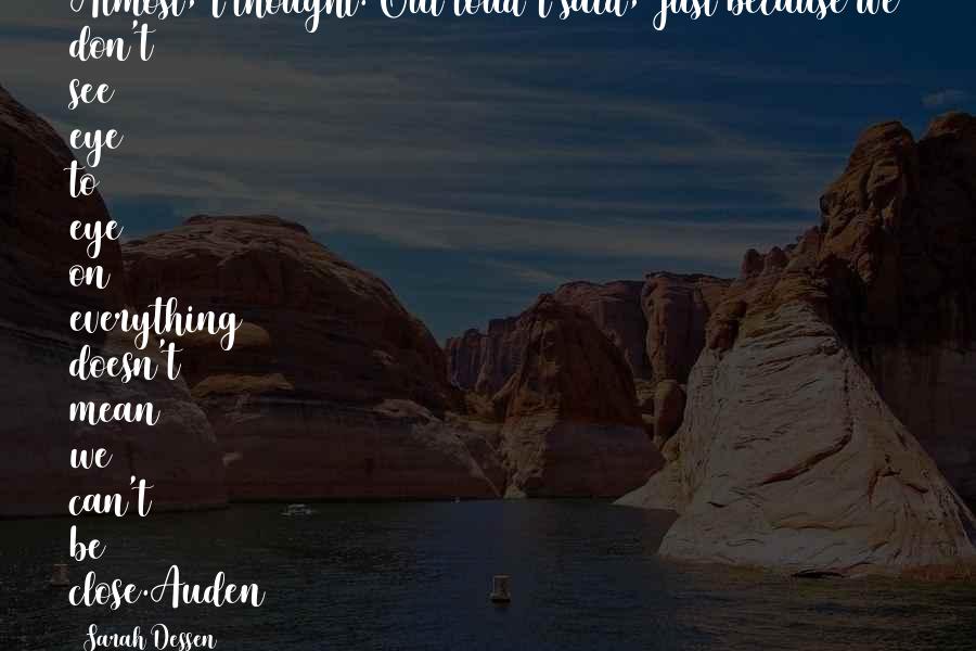 Sarah Dessen Quotes: Almost, I thought. Out loud I said, Just because we don't see eye to eye on everything doesn't mean we can't be close.Auden