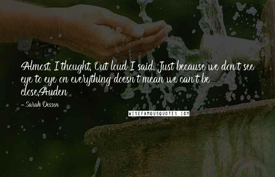 Sarah Dessen Quotes: Almost, I thought. Out loud I said, Just because we don't see eye to eye on everything doesn't mean we can't be close.Auden