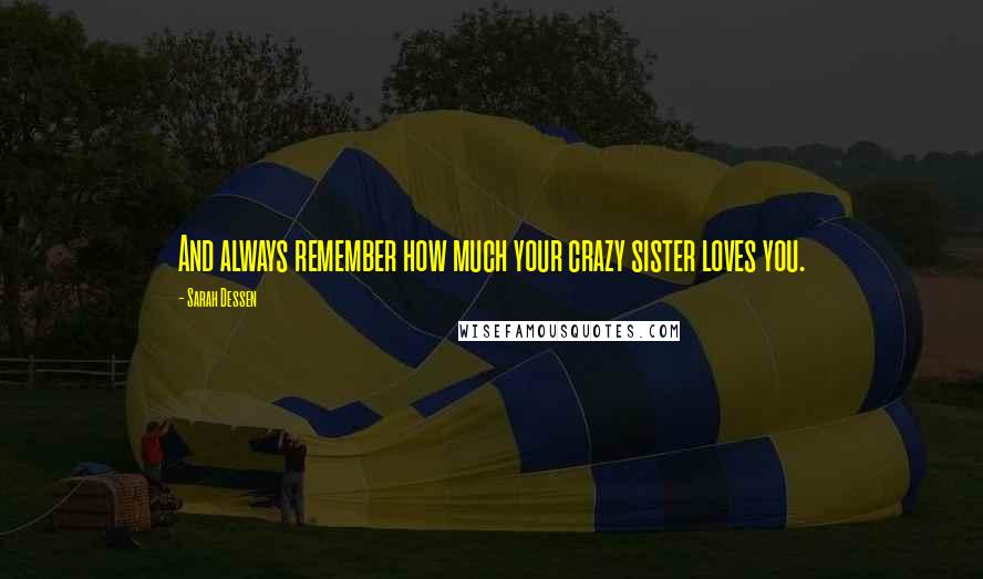 Sarah Dessen Quotes: And always remember how much your crazy sister loves you.