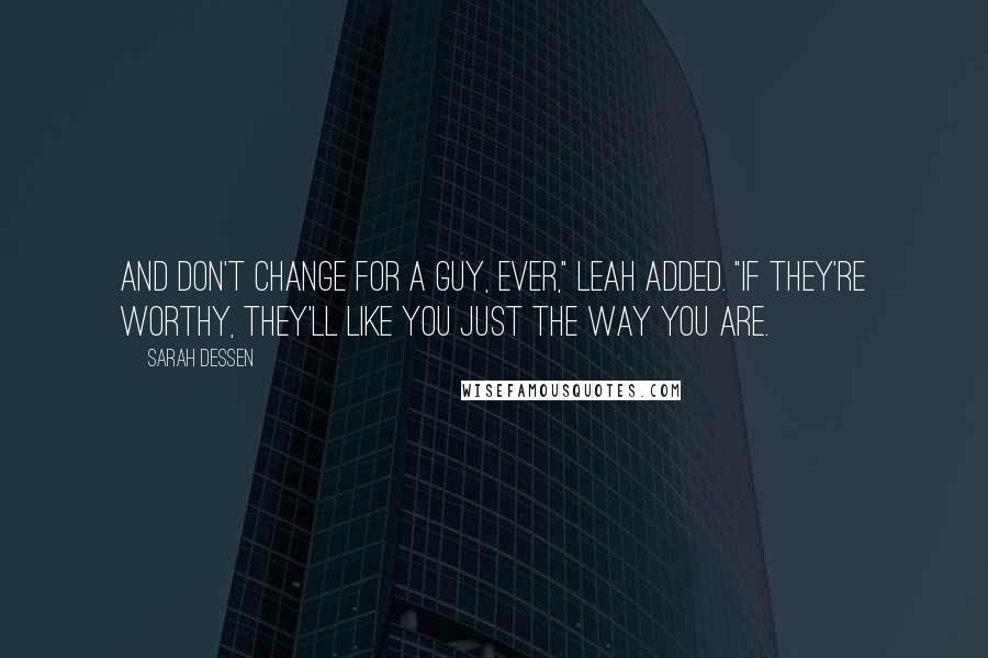 Sarah Dessen Quotes: And don't change for a guy, ever," Leah added. "If they're worthy, they'll like you just the way you are.