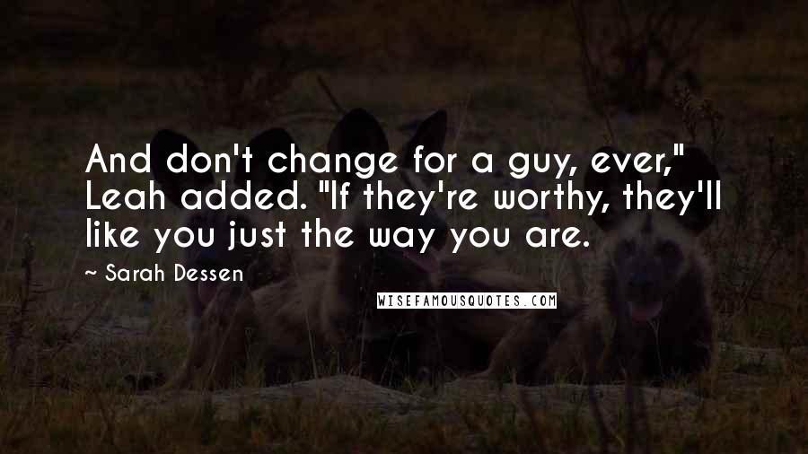Sarah Dessen Quotes: And don't change for a guy, ever," Leah added. "If they're worthy, they'll like you just the way you are.