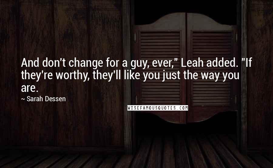 Sarah Dessen Quotes: And don't change for a guy, ever," Leah added. "If they're worthy, they'll like you just the way you are.