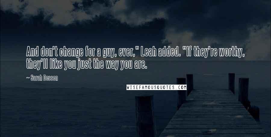 Sarah Dessen Quotes: And don't change for a guy, ever," Leah added. "If they're worthy, they'll like you just the way you are.