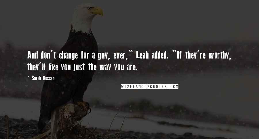 Sarah Dessen Quotes: And don't change for a guy, ever," Leah added. "If they're worthy, they'll like you just the way you are.