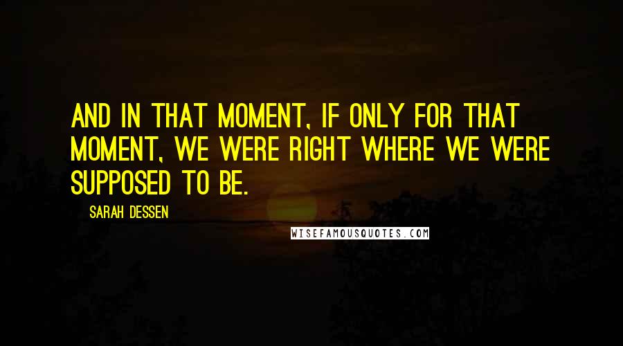 Sarah Dessen Quotes: And in that moment, if only for that moment, we were right where we were supposed to be.