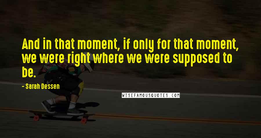 Sarah Dessen Quotes: And in that moment, if only for that moment, we were right where we were supposed to be.