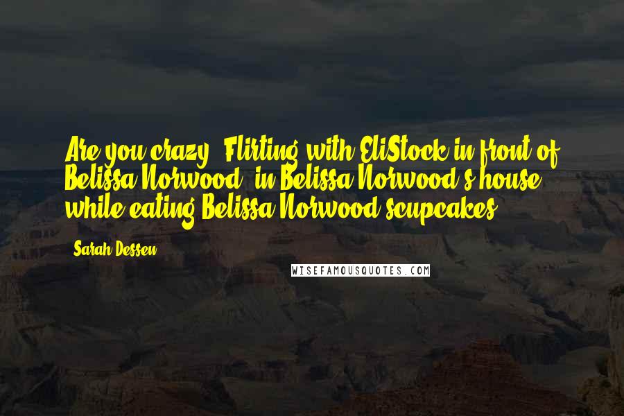 Sarah Dessen Quotes: Are you crazy? Flirting with EliStock in front of Belissa Norwood, in Belissa Norwood's house, while eating Belissa Norwood'scupcakes?