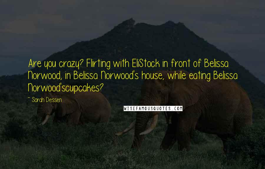 Sarah Dessen Quotes: Are you crazy? Flirting with EliStock in front of Belissa Norwood, in Belissa Norwood's house, while eating Belissa Norwood'scupcakes?