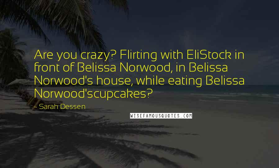 Sarah Dessen Quotes: Are you crazy? Flirting with EliStock in front of Belissa Norwood, in Belissa Norwood's house, while eating Belissa Norwood'scupcakes?