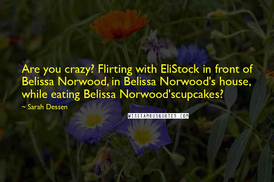Sarah Dessen Quotes: Are you crazy? Flirting with EliStock in front of Belissa Norwood, in Belissa Norwood's house, while eating Belissa Norwood'scupcakes?