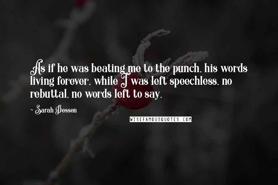 Sarah Dessen Quotes: As if he was beating me to the punch, his words living forever, while I was left speechless, no rebuttal, no words left to say.